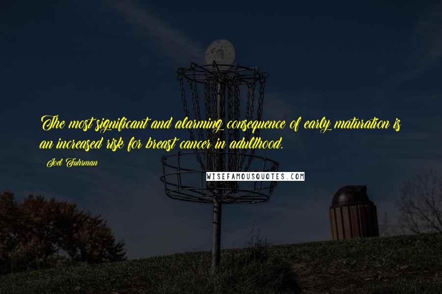 Joel Fuhrman Quotes: The most significant and alarming consequence of early maturation is an increased risk for breast cancer in adulthood.