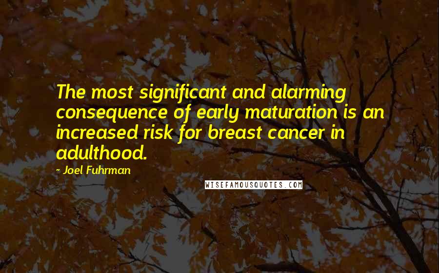 Joel Fuhrman Quotes: The most significant and alarming consequence of early maturation is an increased risk for breast cancer in adulthood.