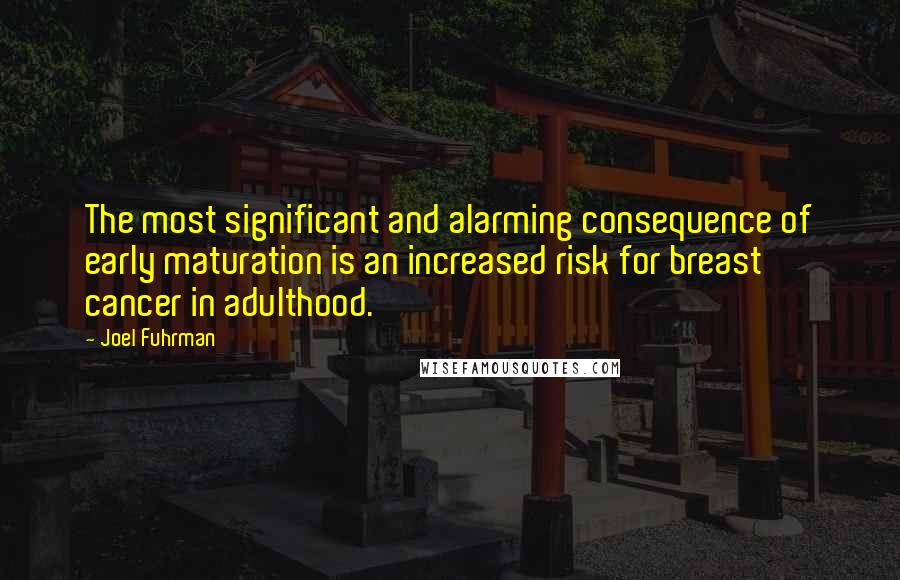 Joel Fuhrman Quotes: The most significant and alarming consequence of early maturation is an increased risk for breast cancer in adulthood.