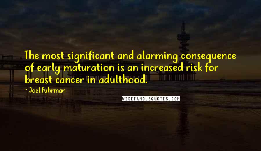 Joel Fuhrman Quotes: The most significant and alarming consequence of early maturation is an increased risk for breast cancer in adulthood.