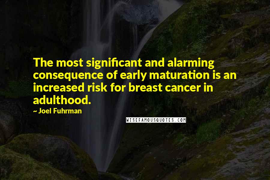 Joel Fuhrman Quotes: The most significant and alarming consequence of early maturation is an increased risk for breast cancer in adulthood.
