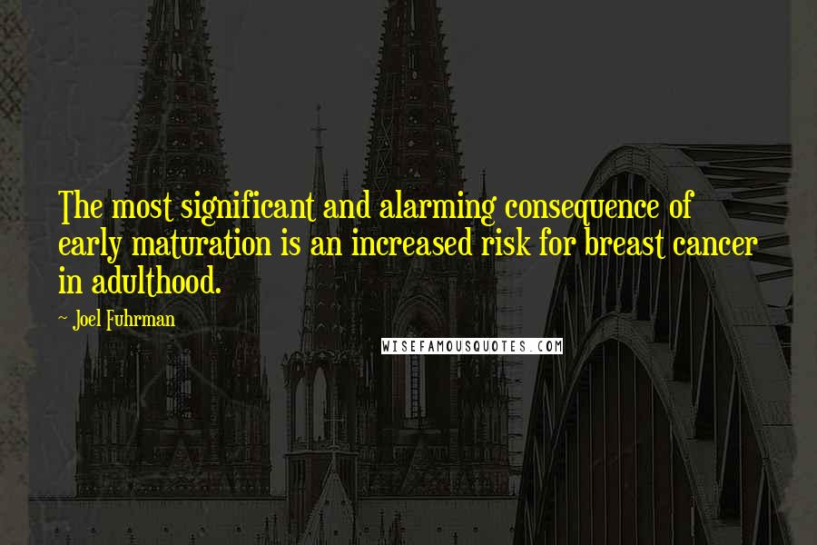 Joel Fuhrman Quotes: The most significant and alarming consequence of early maturation is an increased risk for breast cancer in adulthood.