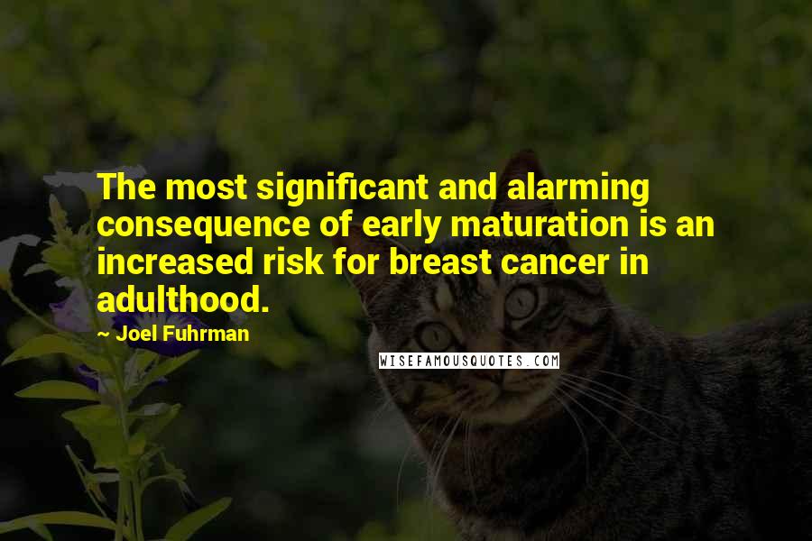 Joel Fuhrman Quotes: The most significant and alarming consequence of early maturation is an increased risk for breast cancer in adulthood.