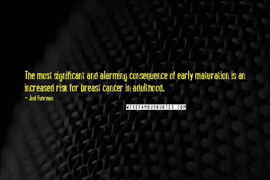 Joel Fuhrman Quotes: The most significant and alarming consequence of early maturation is an increased risk for breast cancer in adulthood.