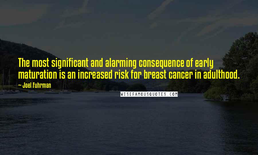 Joel Fuhrman Quotes: The most significant and alarming consequence of early maturation is an increased risk for breast cancer in adulthood.