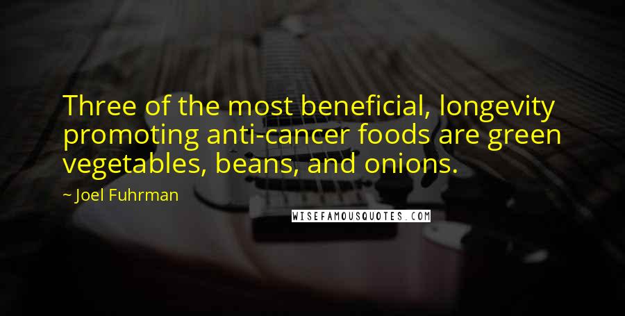 Joel Fuhrman Quotes: Three of the most beneficial, longevity promoting anti-cancer foods are green vegetables, beans, and onions.