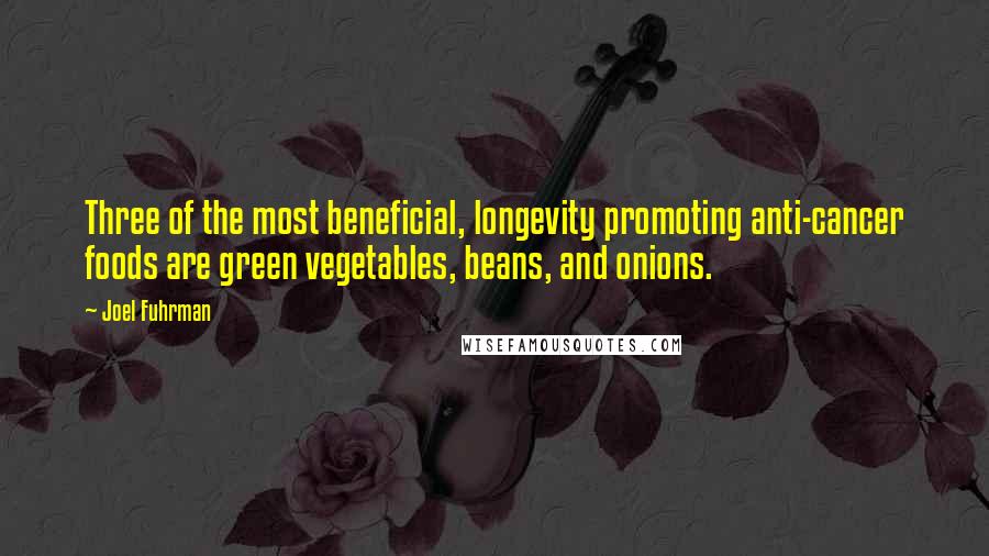 Joel Fuhrman Quotes: Three of the most beneficial, longevity promoting anti-cancer foods are green vegetables, beans, and onions.