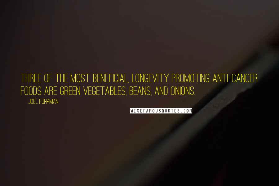 Joel Fuhrman Quotes: Three of the most beneficial, longevity promoting anti-cancer foods are green vegetables, beans, and onions.