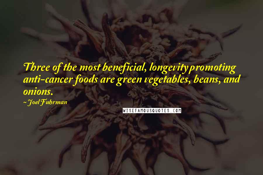 Joel Fuhrman Quotes: Three of the most beneficial, longevity promoting anti-cancer foods are green vegetables, beans, and onions.
