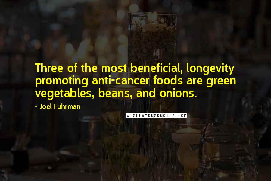 Joel Fuhrman Quotes: Three of the most beneficial, longevity promoting anti-cancer foods are green vegetables, beans, and onions.