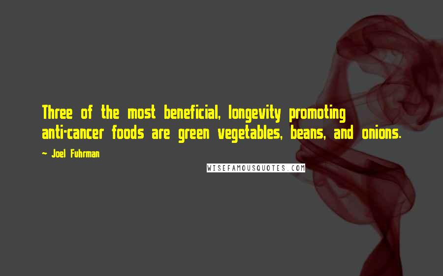 Joel Fuhrman Quotes: Three of the most beneficial, longevity promoting anti-cancer foods are green vegetables, beans, and onions.