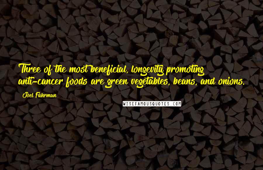 Joel Fuhrman Quotes: Three of the most beneficial, longevity promoting anti-cancer foods are green vegetables, beans, and onions.