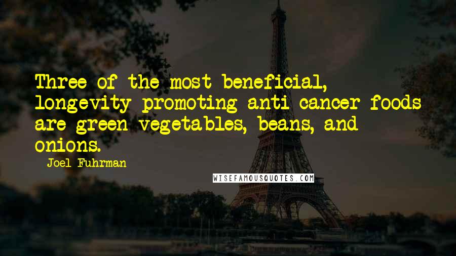 Joel Fuhrman Quotes: Three of the most beneficial, longevity promoting anti-cancer foods are green vegetables, beans, and onions.