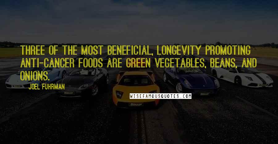 Joel Fuhrman Quotes: Three of the most beneficial, longevity promoting anti-cancer foods are green vegetables, beans, and onions.