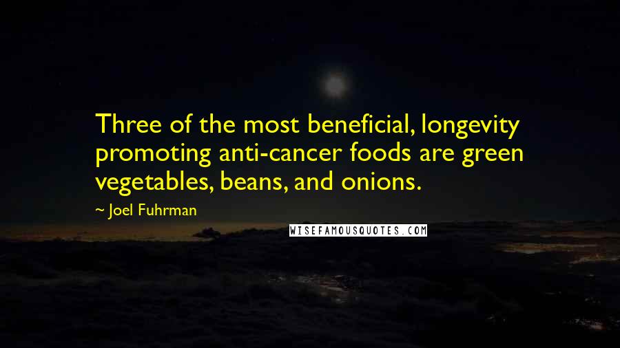 Joel Fuhrman Quotes: Three of the most beneficial, longevity promoting anti-cancer foods are green vegetables, beans, and onions.