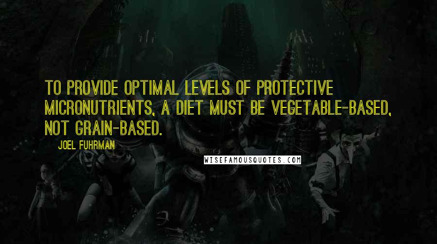 Joel Fuhrman Quotes: To provide optimal levels of protective micronutrients, a diet must be vegetable-based, not grain-based.