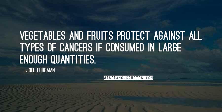 Joel Fuhrman Quotes: Vegetables and fruits protect against all types of cancers if consumed in large enough quantities.