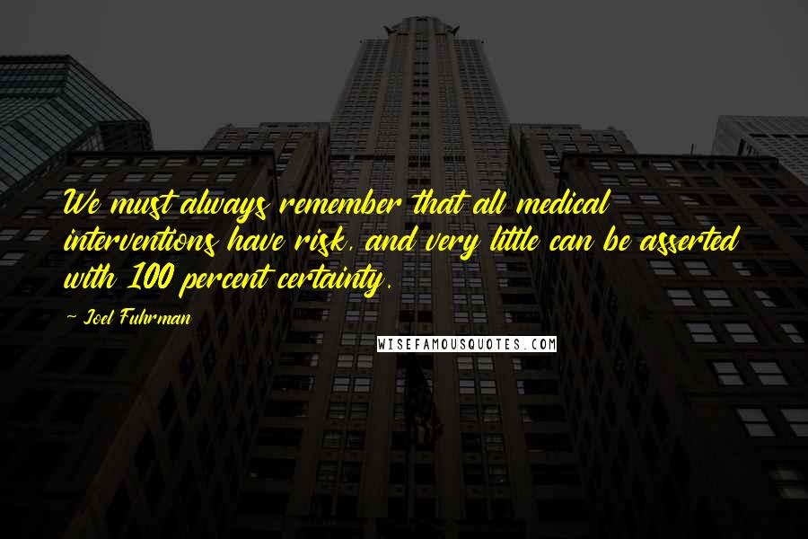Joel Fuhrman Quotes: We must always remember that all medical interventions have risk, and very little can be asserted with 100 percent certainty.