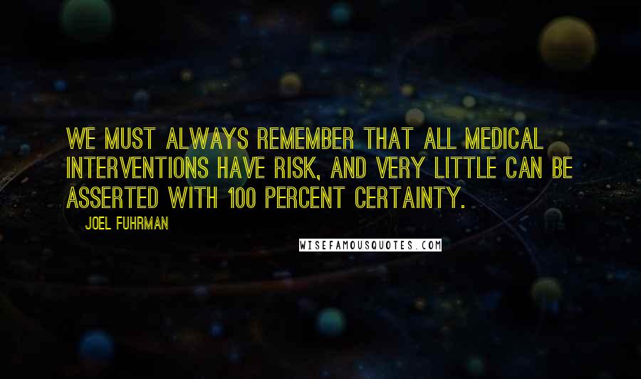 Joel Fuhrman Quotes: We must always remember that all medical interventions have risk, and very little can be asserted with 100 percent certainty.