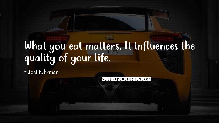 Joel Fuhrman Quotes: What you eat matters. It influences the quality of your life.