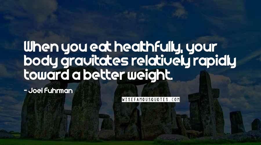 Joel Fuhrman Quotes: When you eat healthfully, your body gravitates relatively rapidly toward a better weight.