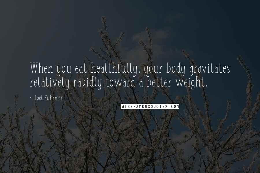 Joel Fuhrman Quotes: When you eat healthfully, your body gravitates relatively rapidly toward a better weight.