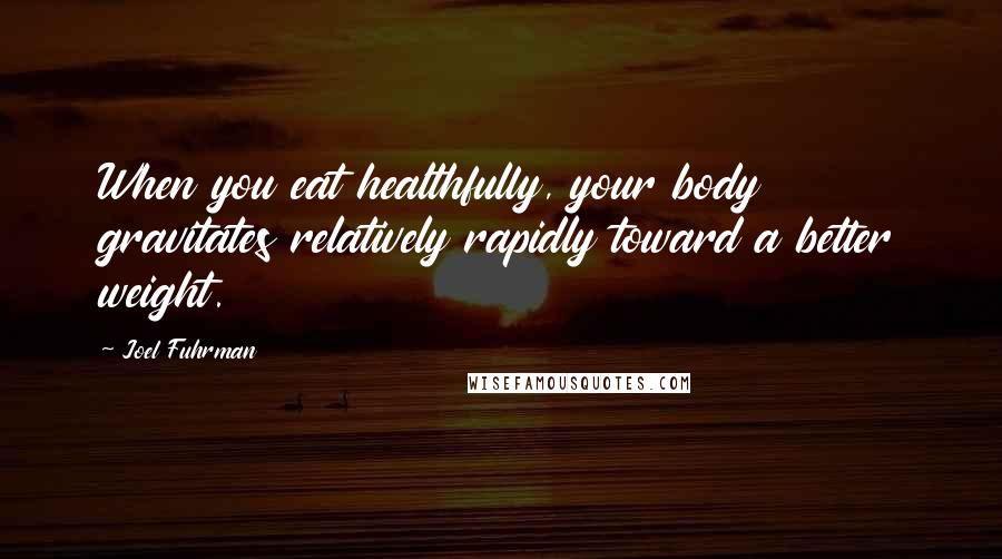 Joel Fuhrman Quotes: When you eat healthfully, your body gravitates relatively rapidly toward a better weight.