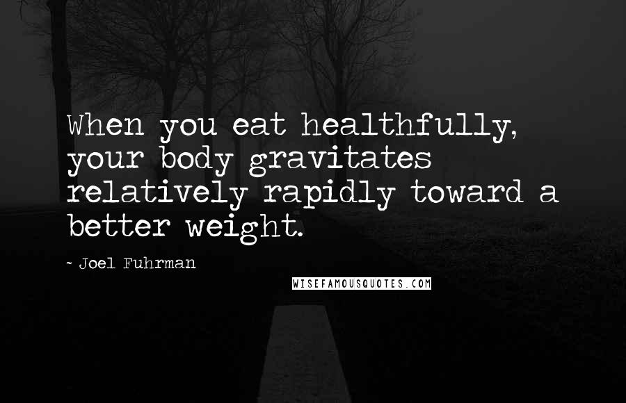 Joel Fuhrman Quotes: When you eat healthfully, your body gravitates relatively rapidly toward a better weight.