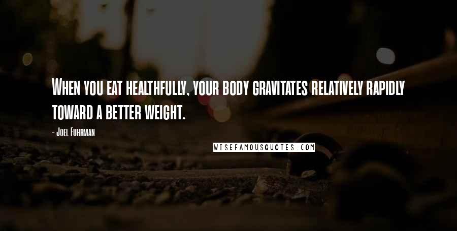 Joel Fuhrman Quotes: When you eat healthfully, your body gravitates relatively rapidly toward a better weight.