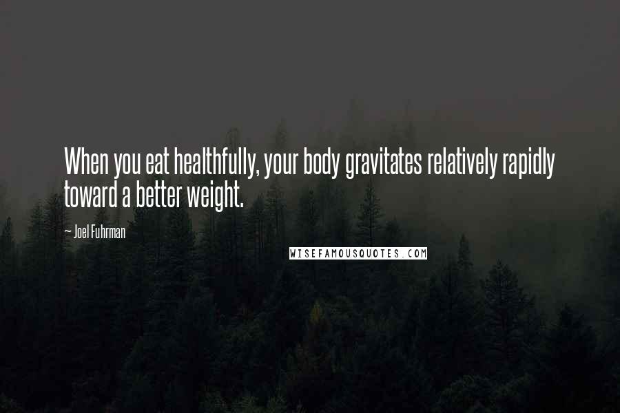 Joel Fuhrman Quotes: When you eat healthfully, your body gravitates relatively rapidly toward a better weight.
