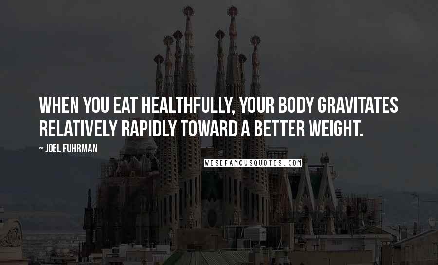 Joel Fuhrman Quotes: When you eat healthfully, your body gravitates relatively rapidly toward a better weight.