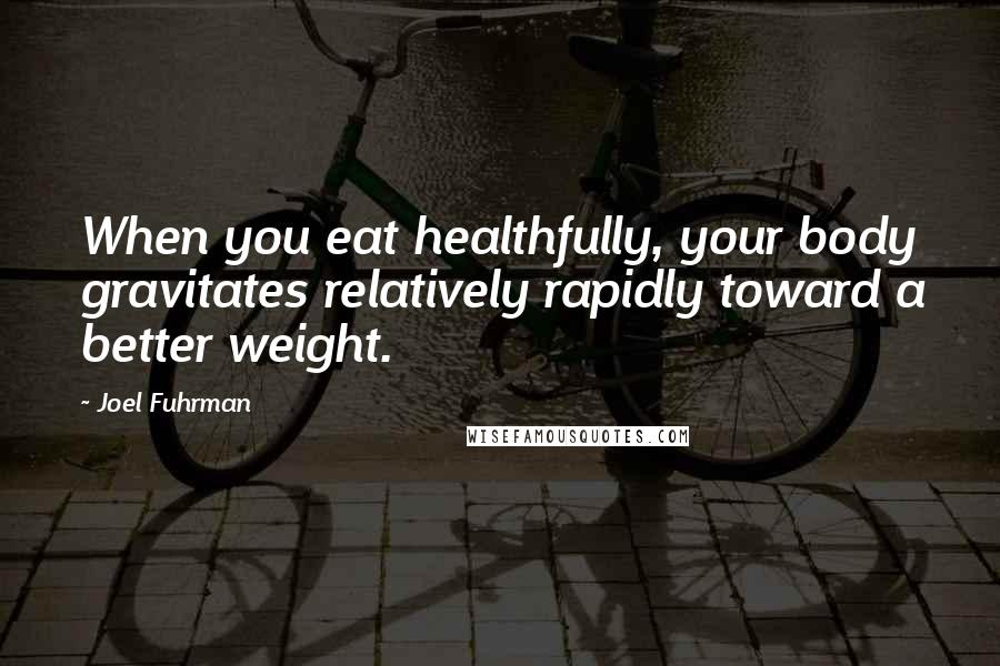 Joel Fuhrman Quotes: When you eat healthfully, your body gravitates relatively rapidly toward a better weight.