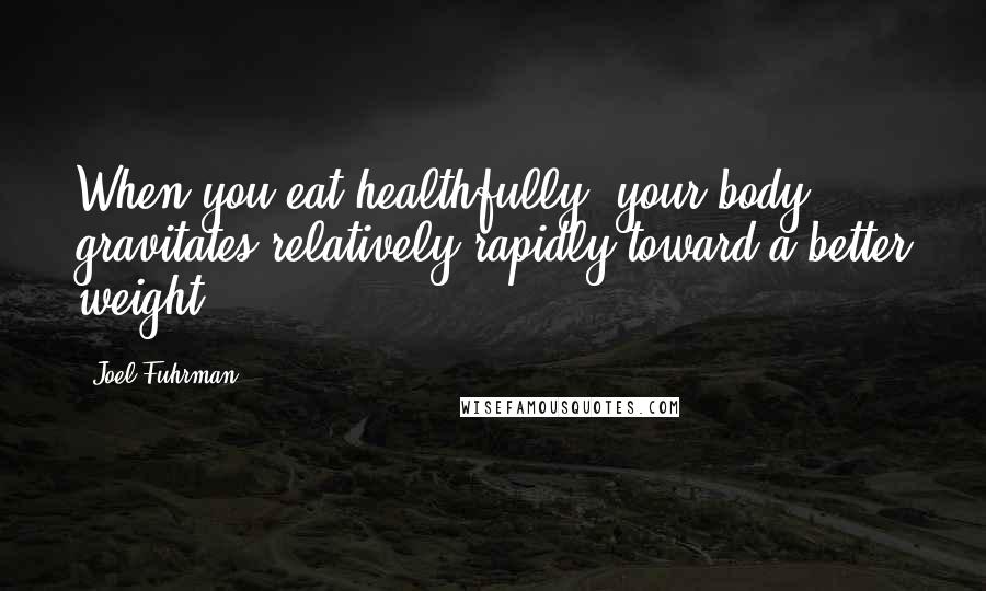 Joel Fuhrman Quotes: When you eat healthfully, your body gravitates relatively rapidly toward a better weight.