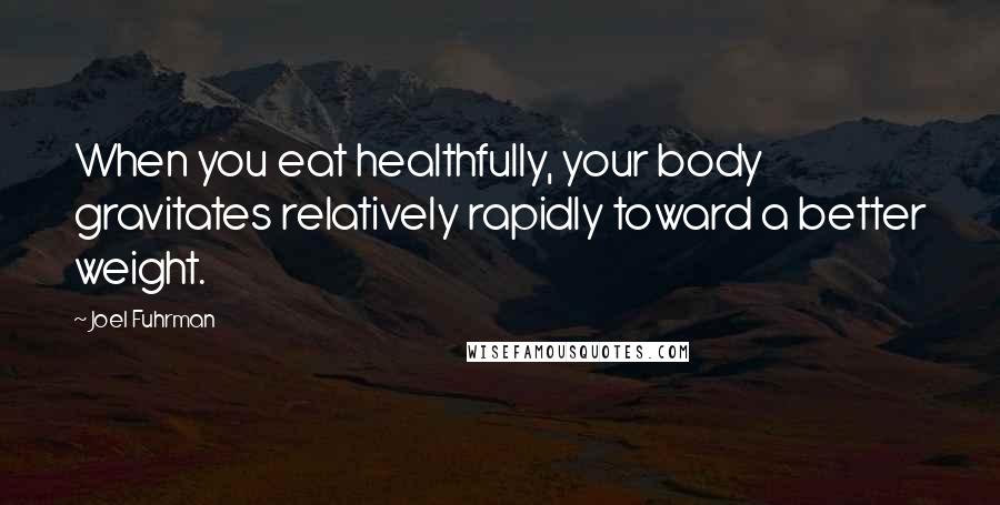 Joel Fuhrman Quotes: When you eat healthfully, your body gravitates relatively rapidly toward a better weight.