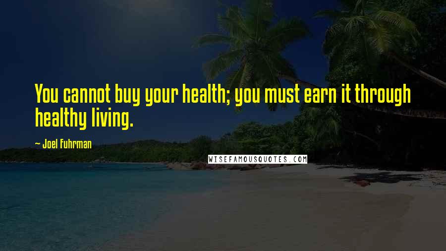 Joel Fuhrman Quotes: You cannot buy your health; you must earn it through healthy living.