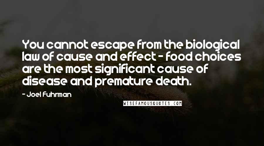 Joel Fuhrman Quotes: You cannot escape from the biological law of cause and effect - food choices are the most significant cause of disease and premature death.