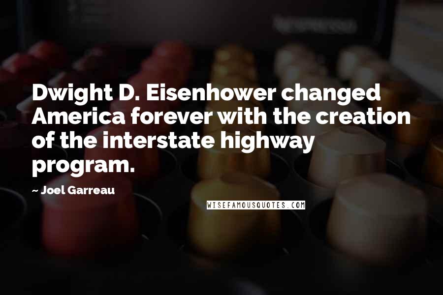 Joel Garreau Quotes: Dwight D. Eisenhower changed America forever with the creation of the interstate highway program.