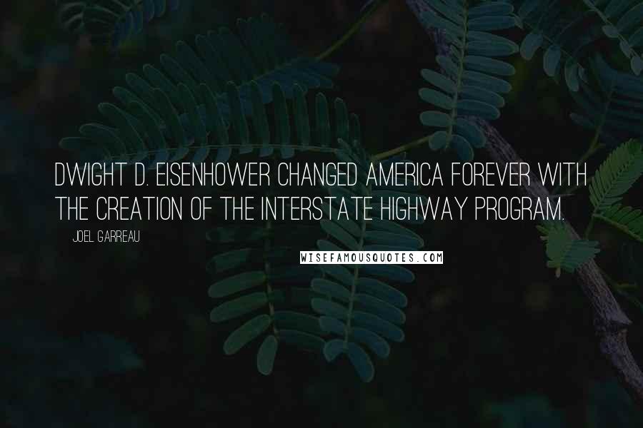 Joel Garreau Quotes: Dwight D. Eisenhower changed America forever with the creation of the interstate highway program.