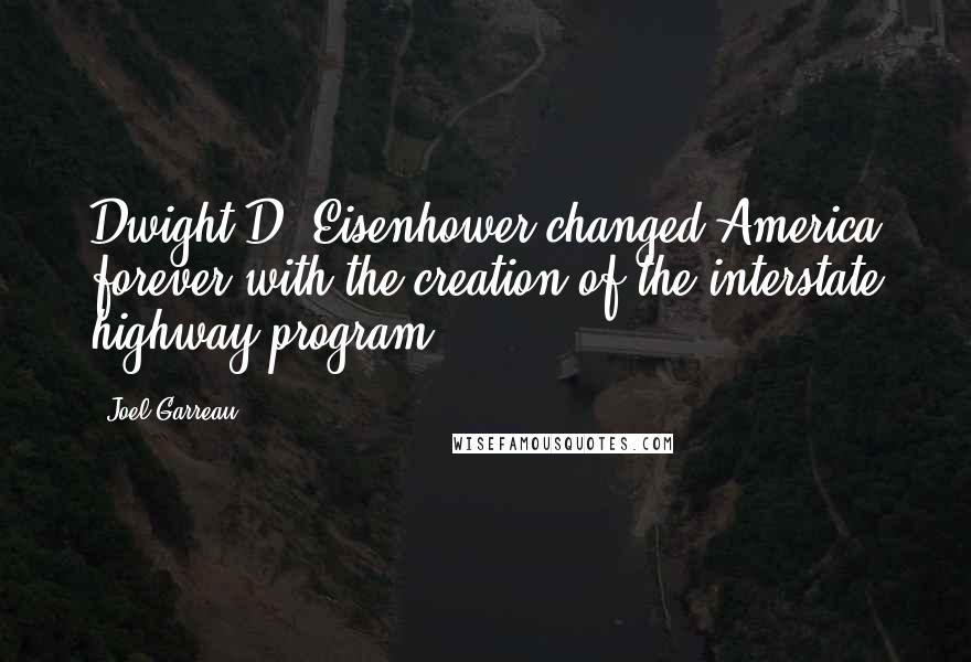 Joel Garreau Quotes: Dwight D. Eisenhower changed America forever with the creation of the interstate highway program.