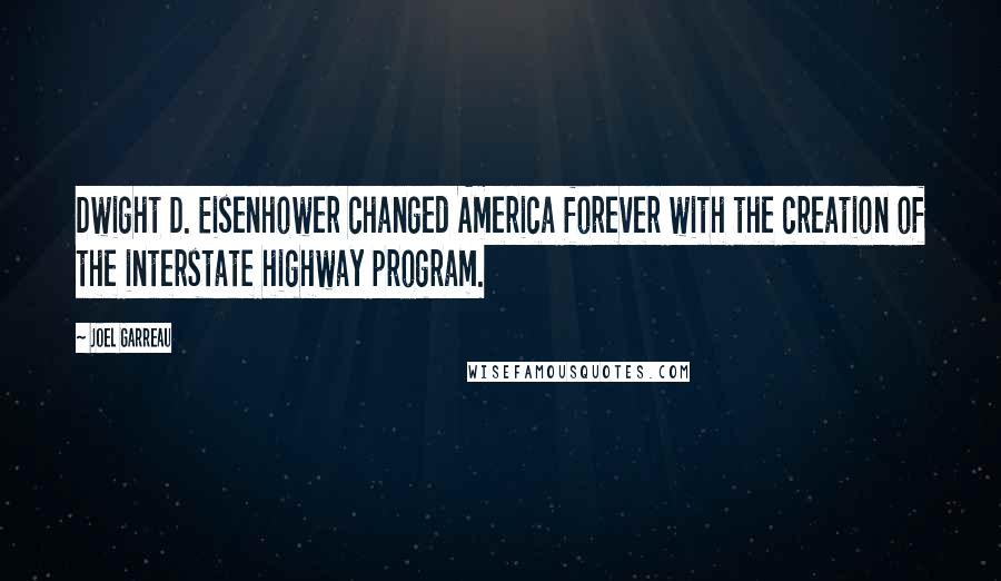 Joel Garreau Quotes: Dwight D. Eisenhower changed America forever with the creation of the interstate highway program.