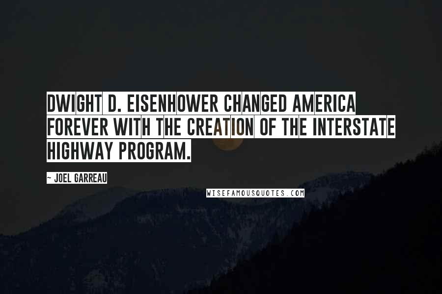Joel Garreau Quotes: Dwight D. Eisenhower changed America forever with the creation of the interstate highway program.