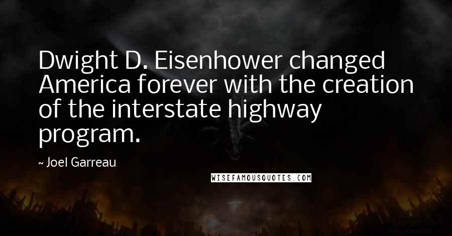 Joel Garreau Quotes: Dwight D. Eisenhower changed America forever with the creation of the interstate highway program.