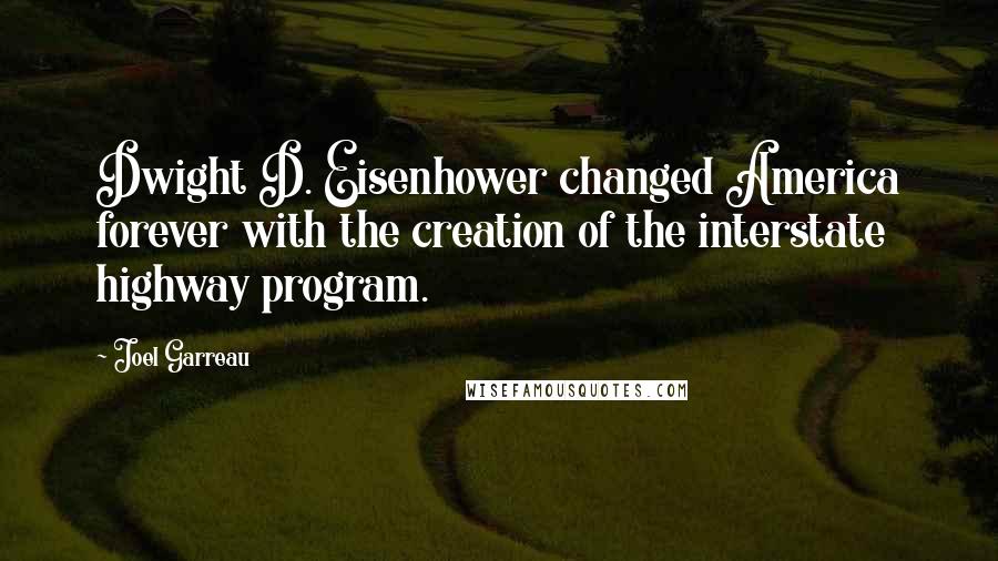 Joel Garreau Quotes: Dwight D. Eisenhower changed America forever with the creation of the interstate highway program.