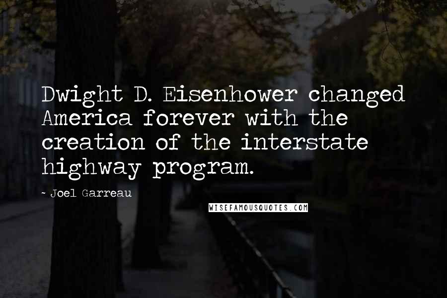 Joel Garreau Quotes: Dwight D. Eisenhower changed America forever with the creation of the interstate highway program.