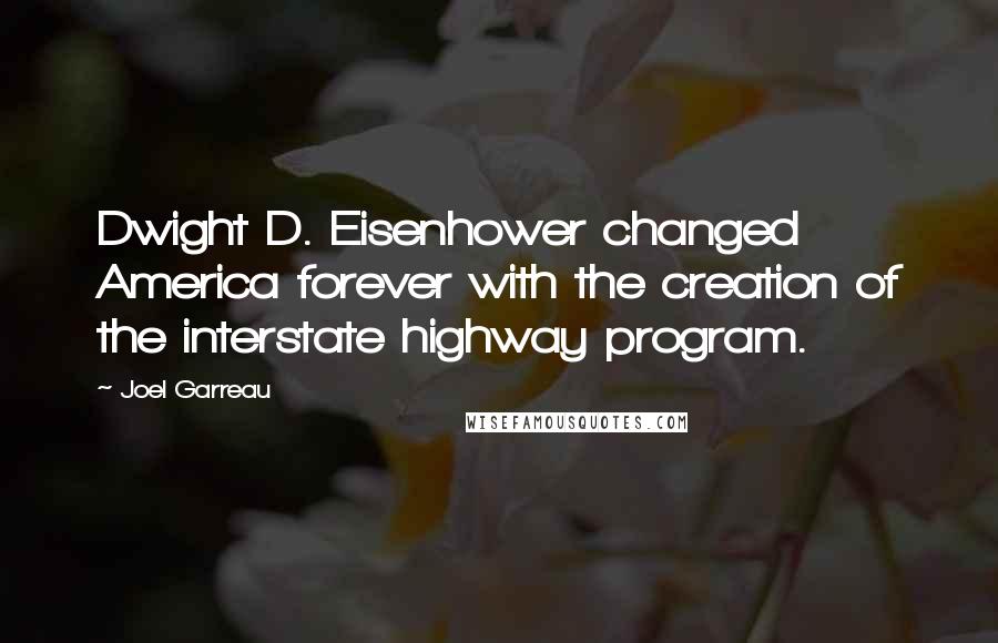 Joel Garreau Quotes: Dwight D. Eisenhower changed America forever with the creation of the interstate highway program.