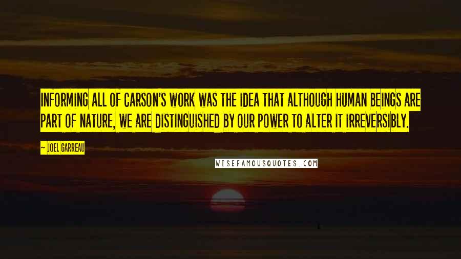 Joel Garreau Quotes: Informing all of Carson's work was the idea that although human beings are part of nature, we are distinguished by our power to alter it irreversibly.