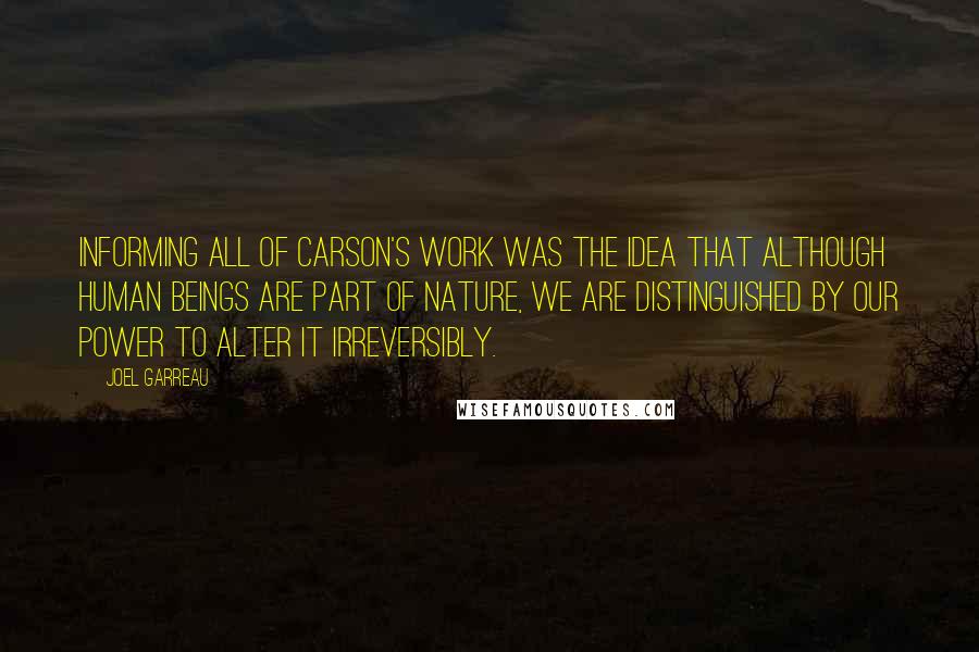 Joel Garreau Quotes: Informing all of Carson's work was the idea that although human beings are part of nature, we are distinguished by our power to alter it irreversibly.