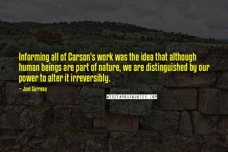 Joel Garreau Quotes: Informing all of Carson's work was the idea that although human beings are part of nature, we are distinguished by our power to alter it irreversibly.