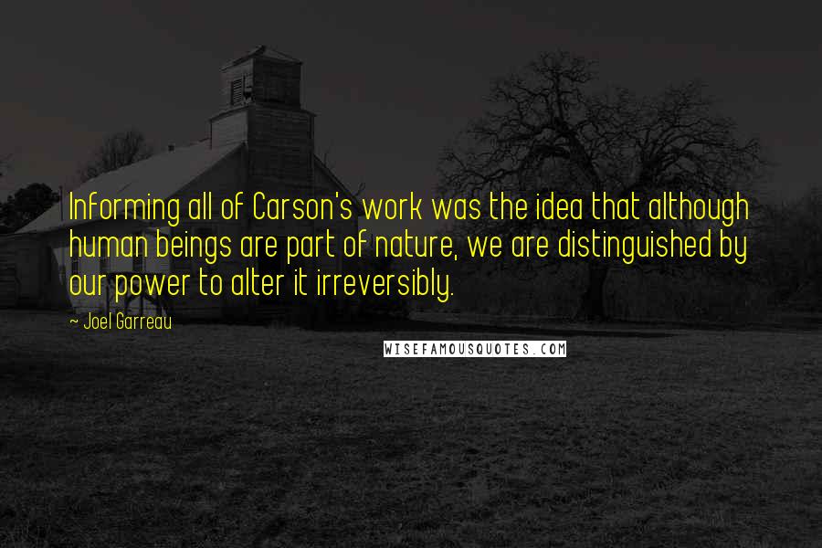 Joel Garreau Quotes: Informing all of Carson's work was the idea that although human beings are part of nature, we are distinguished by our power to alter it irreversibly.
