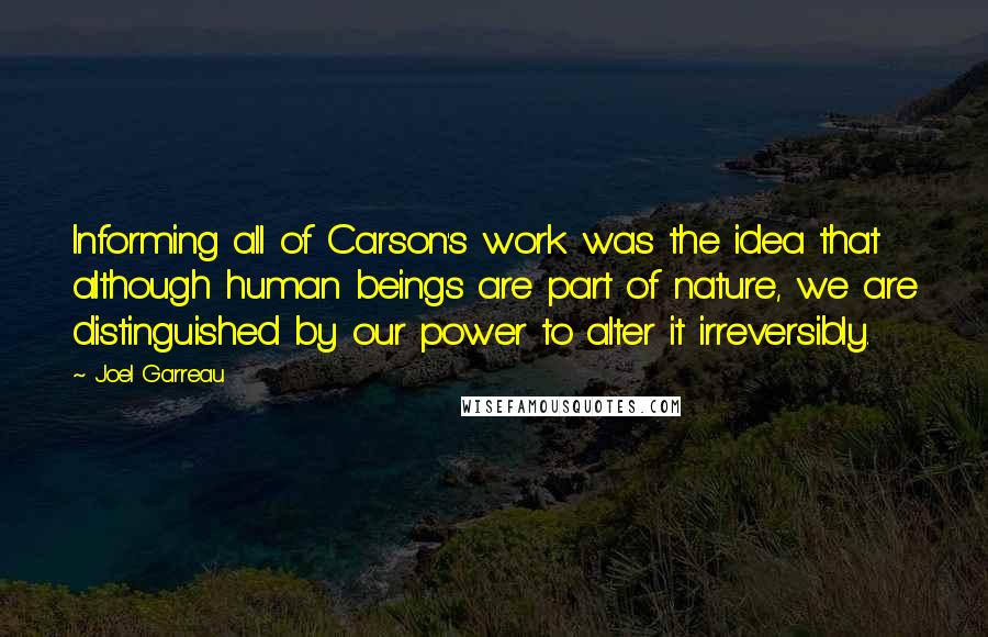 Joel Garreau Quotes: Informing all of Carson's work was the idea that although human beings are part of nature, we are distinguished by our power to alter it irreversibly.